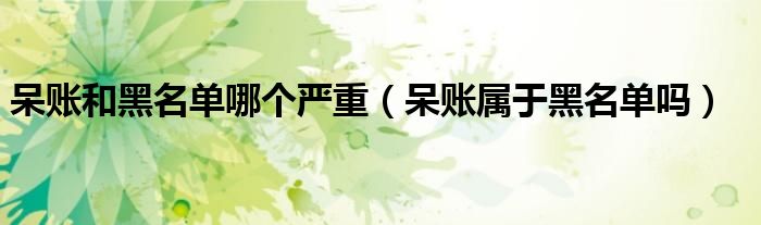 呆账和黑名单哪个严重（呆账属于黑名单吗）