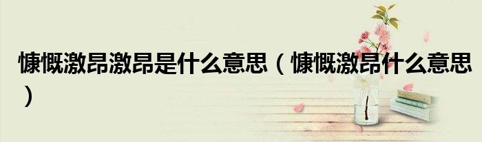 慷慨激昂激昂是什么意思（慷慨激昂什么意思）