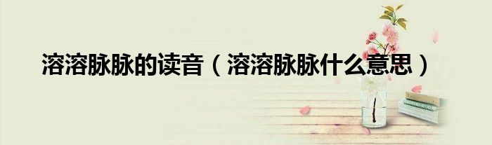 溶溶脉脉的读音（溶溶脉脉什么意思）