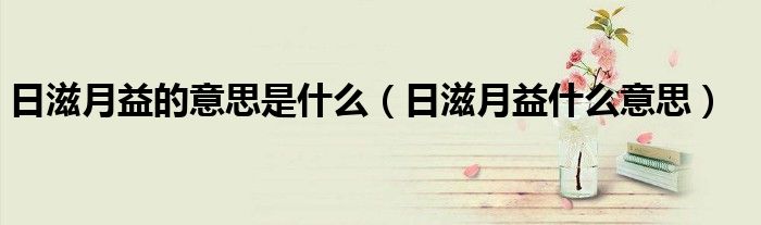 日滋月益的意思是什么（日滋月益什么意思）