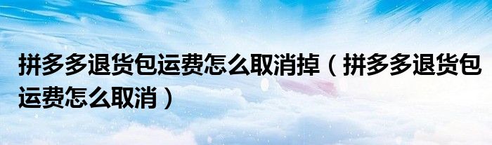 拼多多退货包运费怎么取消掉（拼多多退货包运费怎么取消）