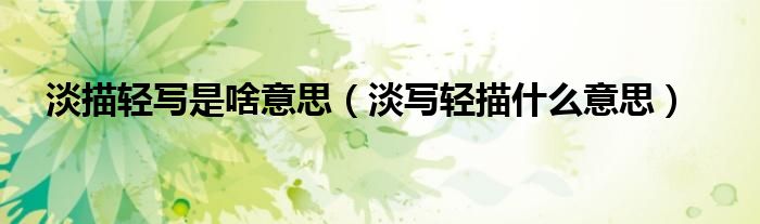 淡描轻写是啥意思（淡写轻描什么意思）
