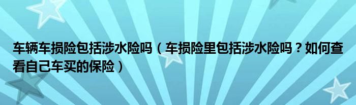 车辆车损险包括涉水险吗（车损险里包括涉水险吗？如何查看自己车买的保险）