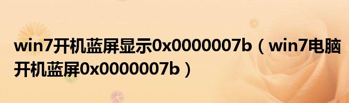 win7开机蓝屏显示0x0000007b（win7电脑开机蓝屏0x0000007b）