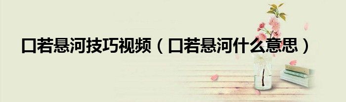 口若悬河技巧视频（口若悬河什么意思）