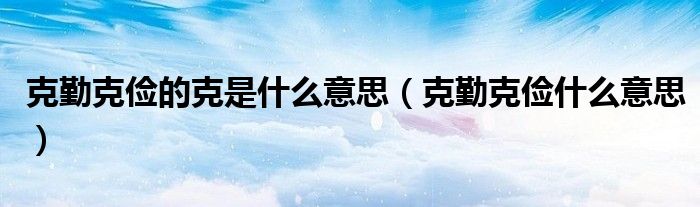 克勤克俭的克是什么意思（克勤克俭什么意思）