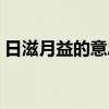 日滋月益的意思是什么（日滋月益什么意思）