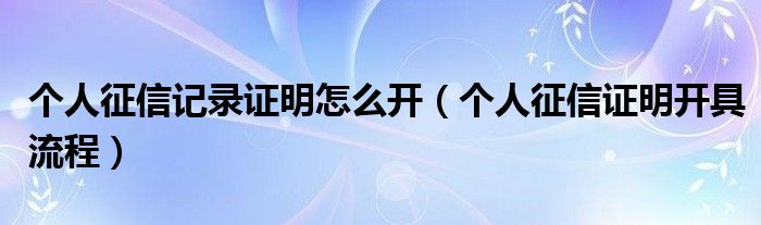 个人征信记录证明怎么开（个人征信证明开具流程）