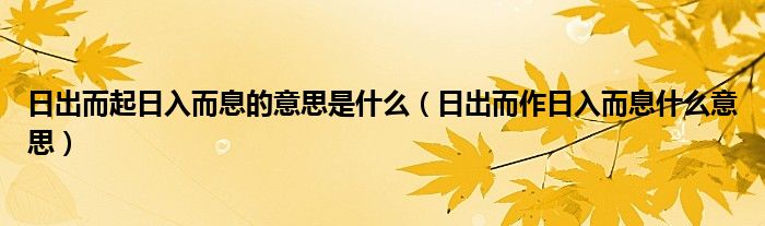 日出而起日入而息的意思是什么（日出而作日入而息什么意思）