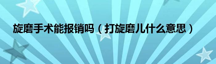 旋磨手术能报销吗（打旋磨儿什么意思）