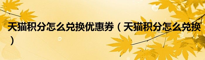 天猫积分怎么兑换优惠券（天猫积分怎么兑换）