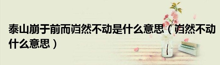 泰山崩于前而岿然不动是什么意思（岿然不动什么意思）