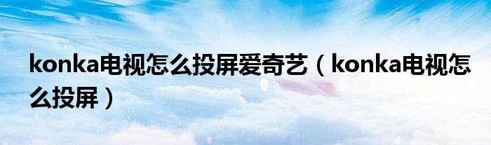 konka电视怎么投屏爱奇艺（konka电视怎么投屏）