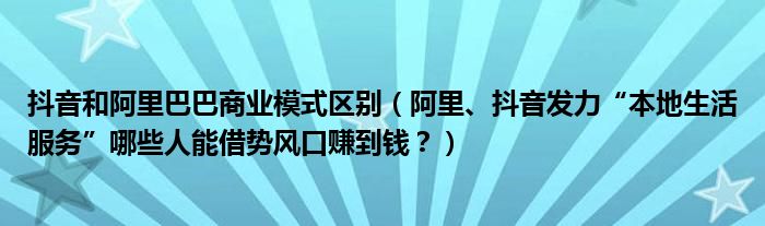 抖音和阿里巴巴商业模式区别（阿里、抖音发力“本地生活服务”哪些人能借势风口赚到钱？）