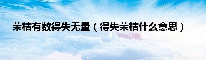 荣枯有数得失无量（得失荣枯什么意思）