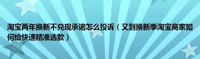 淘宝两年换新不兑现承诺怎么投诉（又到换新季淘宝商家如何给快速精准选款）