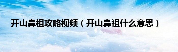 开山鼻祖攻略视频（开山鼻祖什么意思）