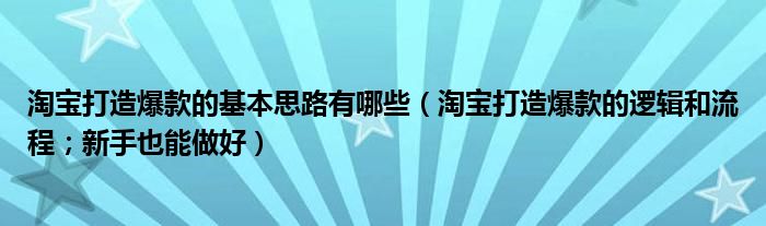 淘宝打造爆款的基本思路有哪些（淘宝打造爆款的逻辑和流程；新手也能做好）