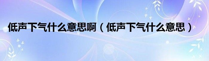 低声下气什么意思啊（低声下气什么意思）