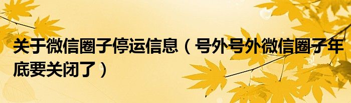 关于微信圈子停运信息（号外号外微信圈子年底要关闭了）