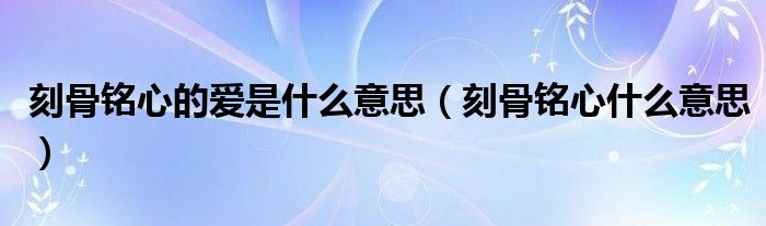 刻骨铭心的爱是什么意思（刻骨铭心什么意思）