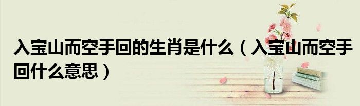 入宝山而空手回的生肖是什么（入宝山而空手回什么意思）
