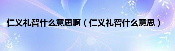 仁义礼智什么意思啊（仁义礼智什么意思）