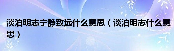 淡泊明志宁静致远什么意思（淡泊明志什么意思）