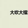 大吹大擂意思（大吹大擂什么意思）