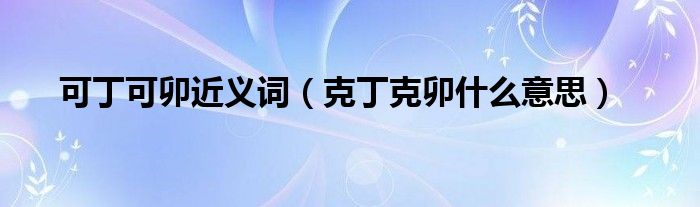 可丁可卯近义词（克丁克卯什么意思）