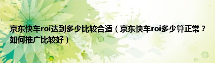 京东快车roi达到多少比较合适（京东快车roi多少算正常？如何推广比较好）