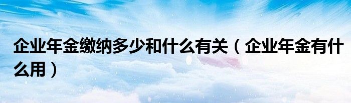 企业年金缴纳多少和什么有关（企业年金有什么用）