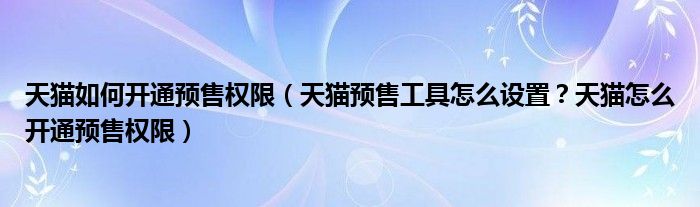 天猫如何开通预售权限（天猫预售工具怎么设置？天猫怎么开通预售权限）
