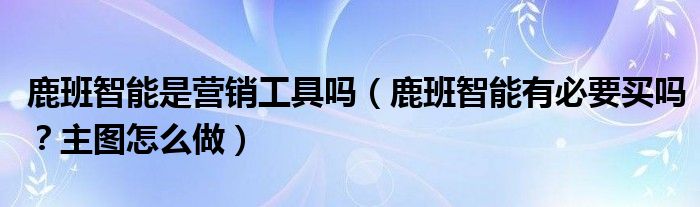 鹿班智能是营销工具吗（鹿班智能有必要买吗？主图怎么做）