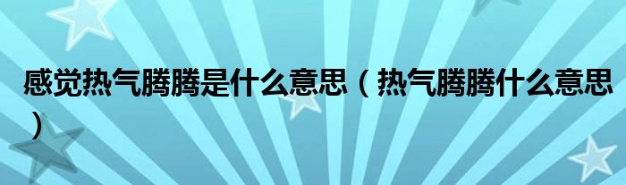 感觉热气腾腾是什么意思（热气腾腾什么意思）