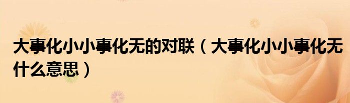 大事化小小事化无的对联（大事化小小事化无什么意思）