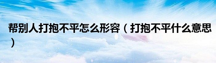帮别人打抱不平怎么形容（打抱不平什么意思）