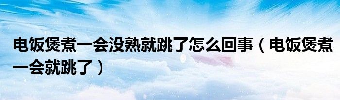 电饭煲煮一会没熟就跳了怎么回事（电饭煲煮一会就跳了）