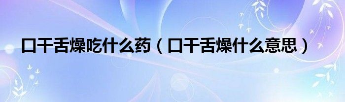 口干舌燥吃什么药（口干舌燥什么意思）
