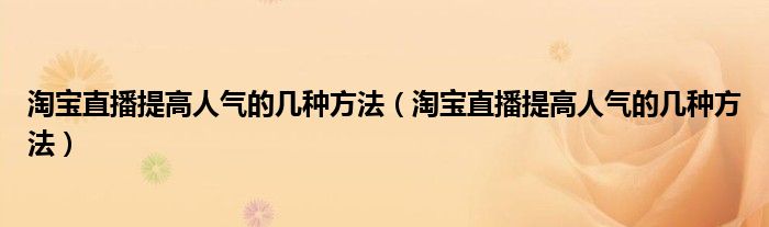 淘宝直播提高人气的几种方法（淘宝直播提高人气的几种方法）