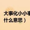 大事化小小事化无的对联（大事化小小事化无什么意思）