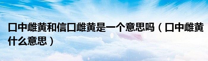 口中雌黄和信口雌黄是一个意思吗（口中雌黄什么意思）