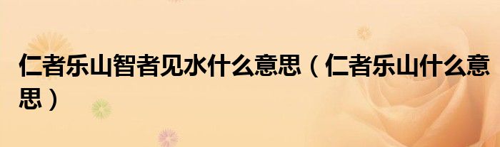 仁者乐山智者见水什么意思（仁者乐山什么意思）