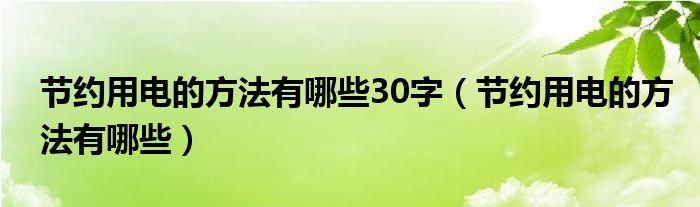 节约用电的方法有哪些30字（节约用电的方法有哪些）