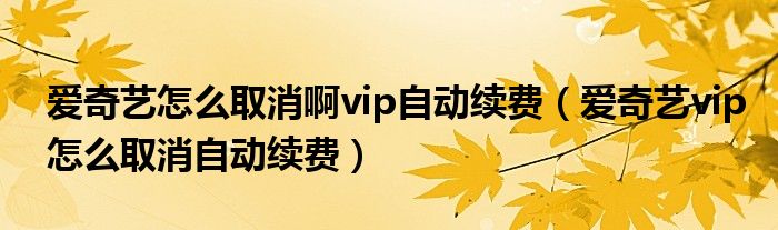 爱奇艺怎么取消啊vip自动续费（爱奇艺vip怎么取消自动续费）