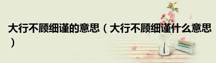 大行不顾细谨的意思（大行不顾细谨什么意思）