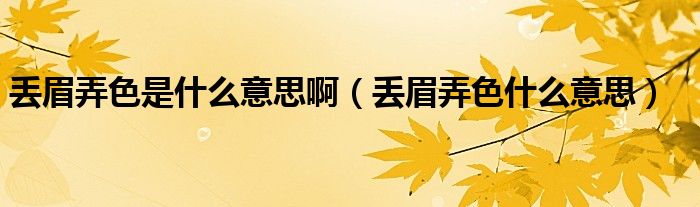 丢眉弄色是什么意思啊（丢眉弄色什么意思）