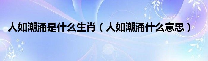 人如潮涌是什么生肖（人如潮涌什么意思）