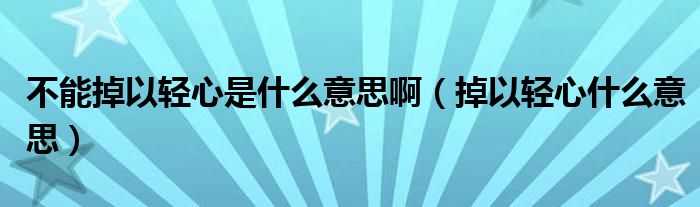 不能掉以轻心是什么意思啊（掉以轻心什么意思）