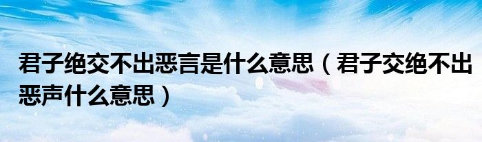 君子绝交不出恶言是什么意思（君子交绝不出恶声什么意思）